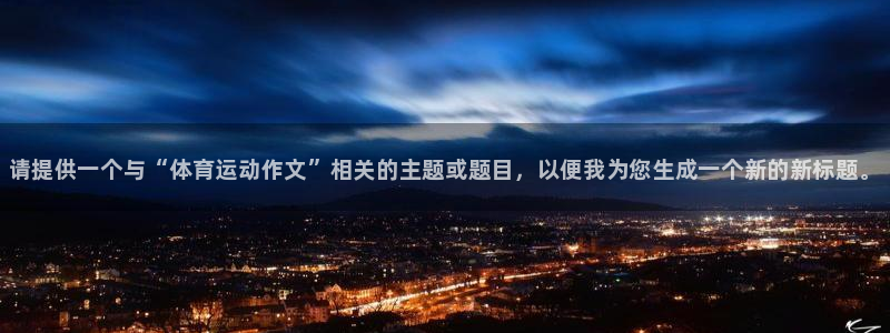 yy易游官网下载招商电话：请提供一个与“体育运动作文”相关的