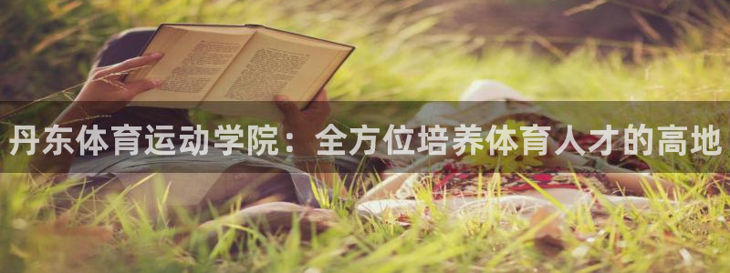 注册yy易游官方正版app：丹东体育运动学院：全方位培养体育