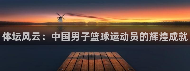 yy易游官方正版app官方：体坛风云：中国男子篮球运动员的辉