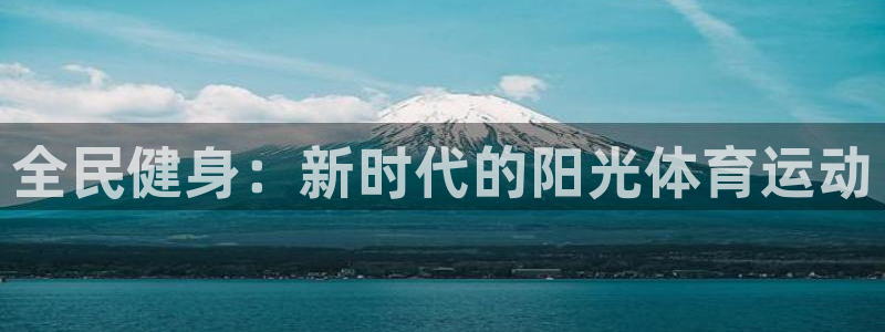 yy易游官网下载平台注册要钱吗：全民健身：新时代的阳光体育运