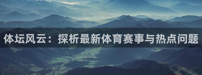 yy易游官方正版app科技：体坛风云：探析最新体育赛事与热点