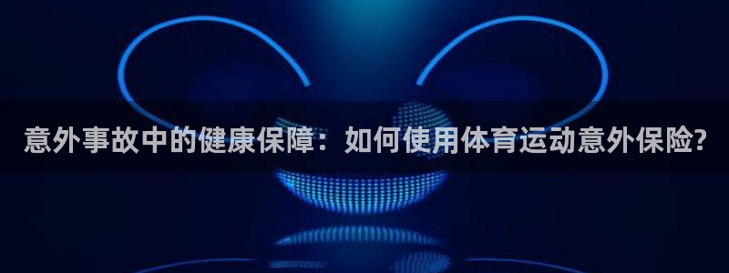yy易游官网下载平台APP：意外事故中的健康保障：如