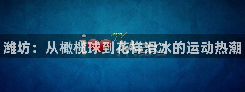yy易游官网下载平台注册要钱吗安全吗：潍坊：从橄榄球到花样滑
